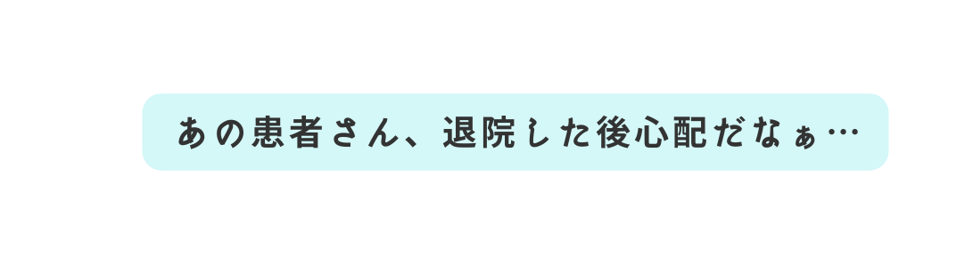 あの患者さん 退院した後心配だなぁ