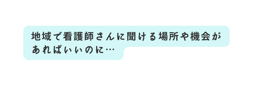 地域で看護師さんに聞ける場所や機会が あればいいのに