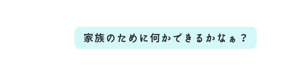 家族のために何かできるかなぁ